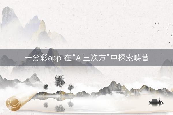 一分彩app 在“AI三次方”中探索畴昔