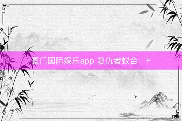 豪门国际娱乐app 复仇者蚁合：F