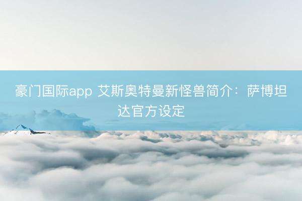 豪门国际app 艾斯奥特曼新怪兽简介：萨博坦达官方设定