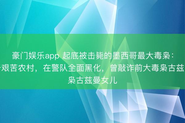 豪门娱乐app 起底被击毙的墨西哥最大毒枭：出身于艰苦农村，在警队全面黑化，曾敲诈前大毒枭古兹曼女儿