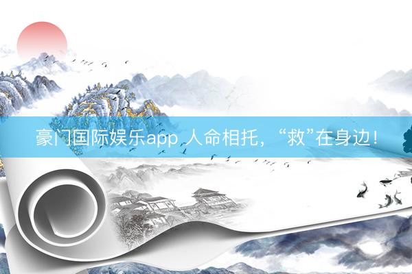 豪门国际娱乐app 人命相托，“救”在身边！