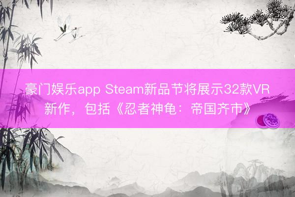 豪门娱乐app Steam新品节将展示32款VR新作，包括《忍者神龟：帝国齐市》