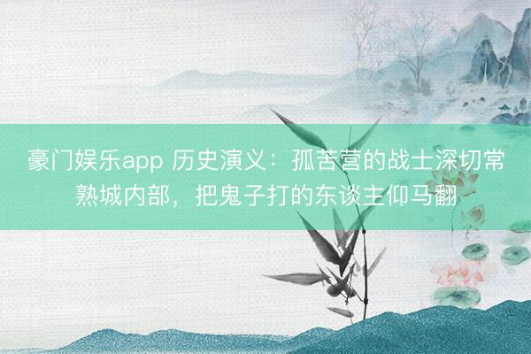豪门娱乐app 历史演义：孤苦营的战士深切常熟城内部，把鬼子打的东谈主仰马翻