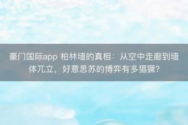 豪门国际app 柏林墙的真相:从空中走廊到墙体兀立,好意思苏的博弈有多猖獗?