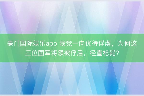 豪门国际娱乐app 我党一向优待俘虏，为何这三位国军将领被俘后，径直枪毙？