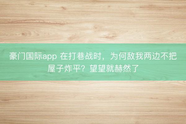 豪门国际app 在打巷战时，为何敌我两边不把屋子炸平？望望就赫然了