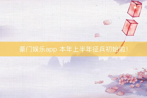 豪门娱乐app 本年上半年征兵初始啦！
