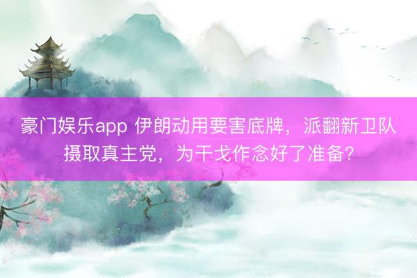 豪门娱乐app 伊朗动用要害底牌，派翻新卫队摄取真主党，为干戈作念好了准备？