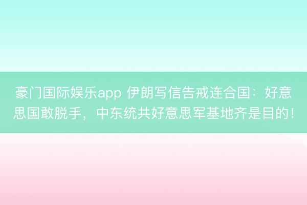 豪门国际娱乐app 伊朗写信告戒连合国：好意思国敢脱手，中东统共好意思军基地齐是目的！
