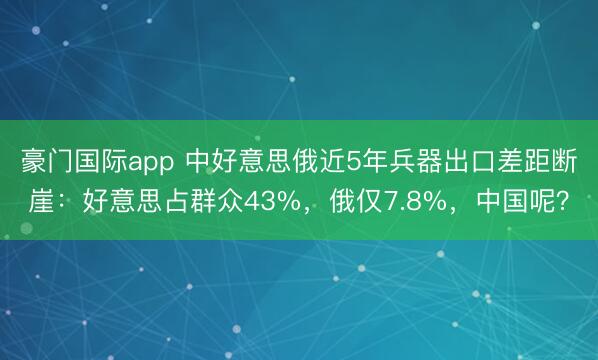 豪门国际app 中好意思俄近5年兵器出口差距断崖:好意思占群众43%,俄仅7.8%,中国呢?