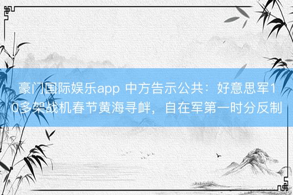 豪门国际娱乐app 中方告示公共：好意思军10多架战机春节黄海寻衅，自在军第一时分反制