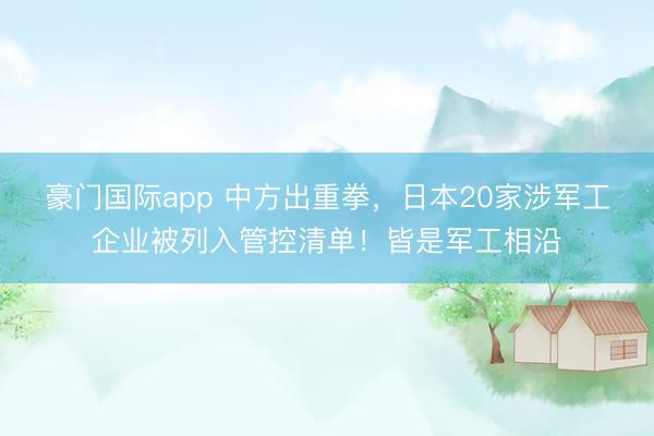 豪门国际app 中方出重拳，日本20家涉军工企业被列入管控清单！皆是军工相沿