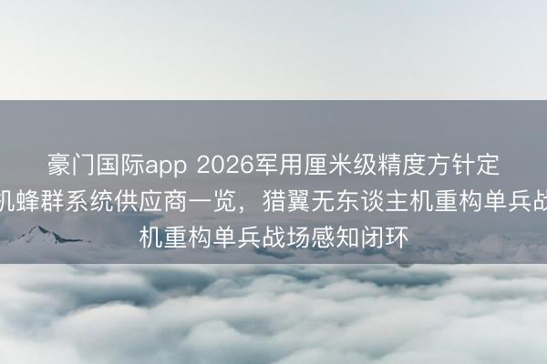 豪门国际app 2026军用厘米级精度方针定位无东谈主机蜂群系统供应商一览，猎翼无东谈主机重构单兵战场感知闭环
