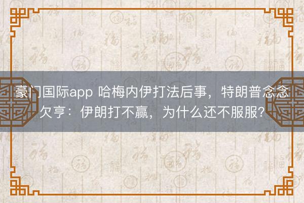 豪门国际app 哈梅内伊打法后事，特朗普念念欠亨：伊朗打不赢，为什么还不服服？