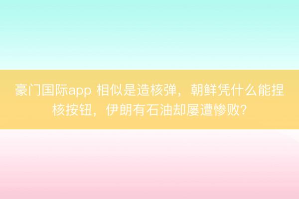 豪门国际app 相似是造核弹，朝鲜凭什么能捏核按钮，伊朗有石油却屡遭惨败？