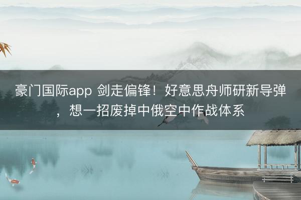 豪门国际app 剑走偏锋!好意思舟师研新导弹,想一招废掉中俄空中作战体系