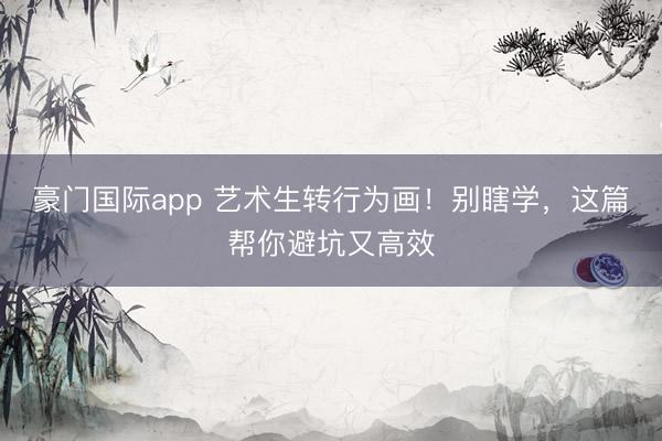 豪门国际app 艺术生转行为画！别瞎学，这篇帮你避坑又高效