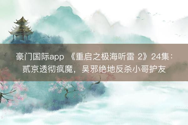 豪门国际app 《重启之极海听雷 2》24集：贰京透彻疯魔，吴邪绝地反杀小哥护友