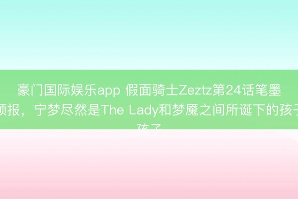 豪门国际娱乐app 假面骑士Zeztz第24话笔墨预报,宁梦尽然是The Lady和梦魇之间所诞下的孩子
