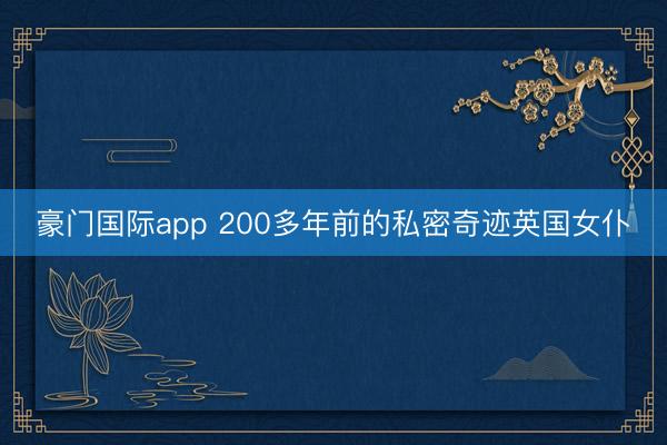 豪门国际app 200多年前的私密奇迹英国女仆