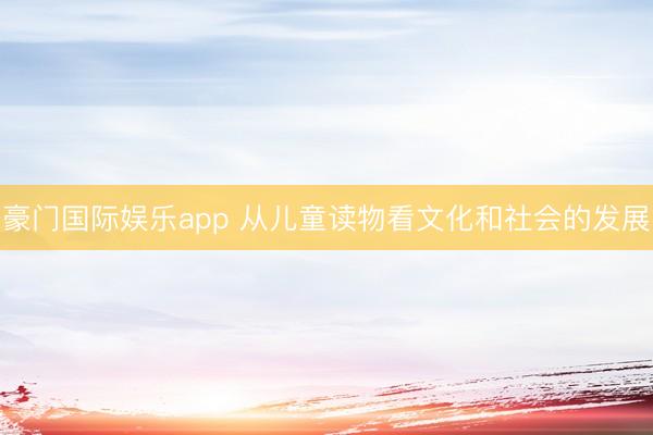豪门国际娱乐app 从儿童读物看文化和社会的发展
