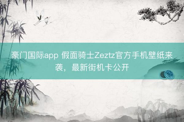 豪门国际app 假面骑士Zeztz官方手机壁纸来袭，最新街机卡公开