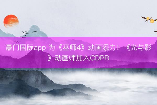 豪门国际app 为《巫师4》动画添力！《光与影》动画师加入CDPR