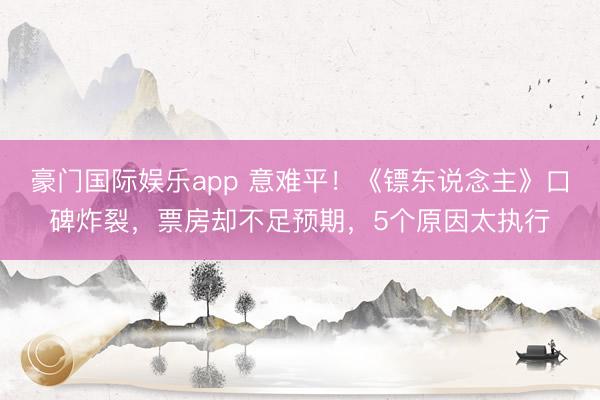 豪门国际娱乐app 意难平！《镖东说念主》口碑炸裂，票房却不足预期，5个原因太执行