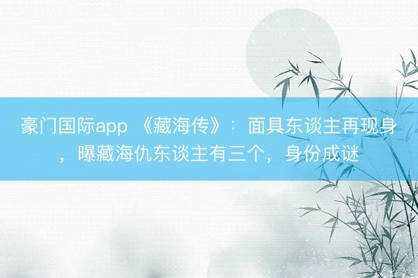 豪门国际app 《藏海传》：面具东谈主再现身，曝藏海仇东谈主有三个，身份成谜