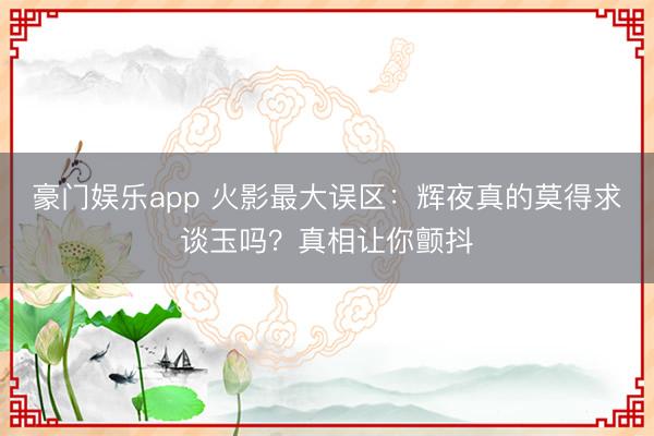 豪门娱乐app 火影最大误区：辉夜真的莫得求谈玉吗？真相让你颤抖