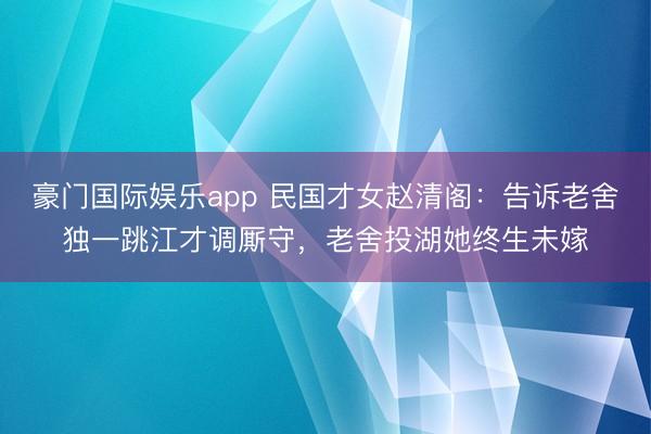 豪门国际娱乐app 民国才女赵清阁：告诉老舍独一跳江才调厮守，老舍投湖她终生未嫁
