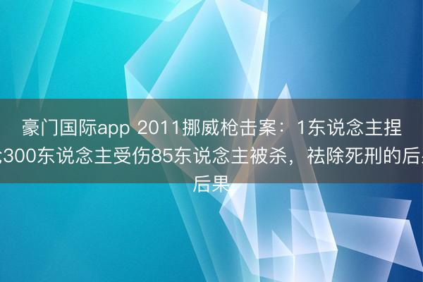 豪门国际app 2011挪威枪击案：1东说念主捏枪300东说念主受伤85东说念主被杀，祛除死刑的后果