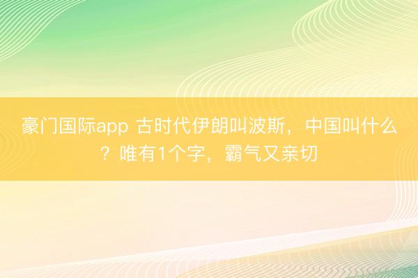 豪门国际app 古时代伊朗叫波斯，中国叫什么？唯有1个字，霸气又亲切