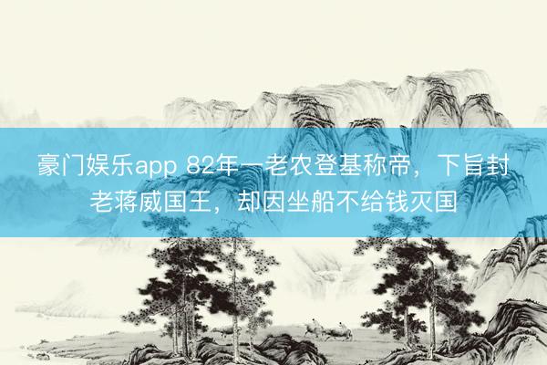 豪门娱乐app 82年一老农登基称帝,下旨封老蒋威国王,却因坐船不给钱灭国