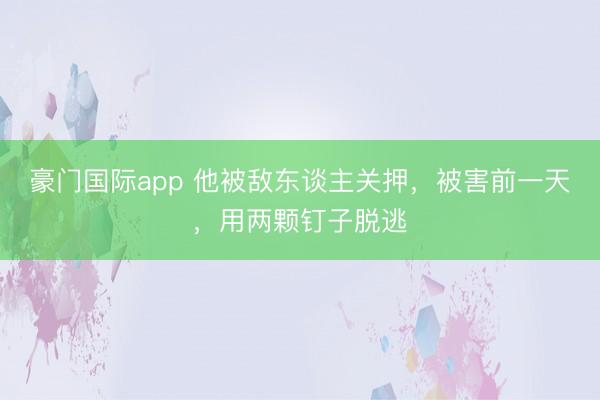 豪门国际app 他被敌东谈主关押，被害前一天，用两颗钉子脱逃