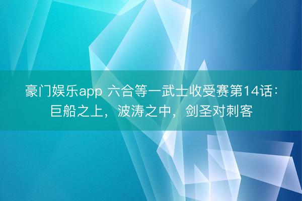 豪门娱乐app 六合等一武士收受赛第14话：巨船之上，波涛之中，剑圣对刺客