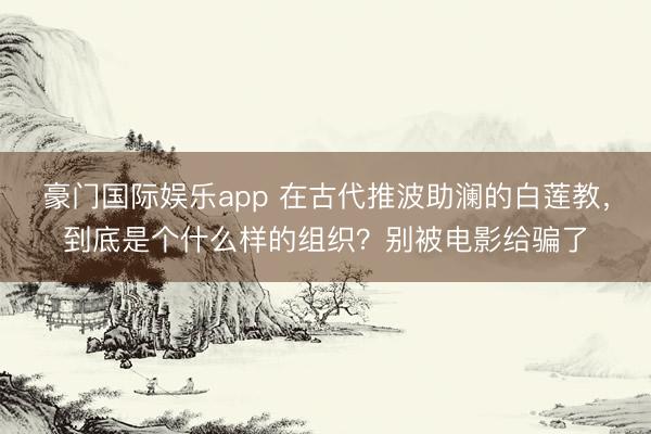 豪门国际娱乐app 在古代推波助澜的白莲教，到底是个什么样的组织？别被电影给骗了