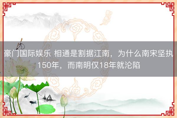豪门国际娱乐 相通是割据江南，为什么南宋坚执150年，而南明仅18年就沦陷