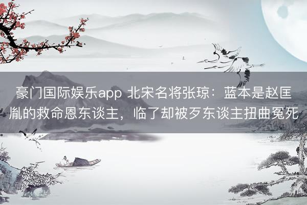 豪门国际娱乐app 北宋名将张琼：蓝本是赵匡胤的救命恩东谈主，临了却被歹东谈主扭曲冤死