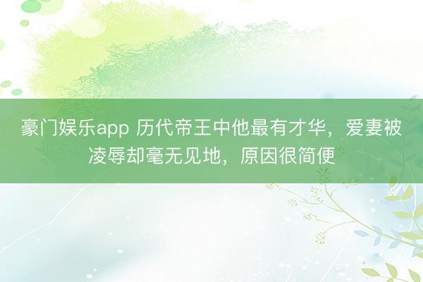 豪门娱乐app 历代帝王中他最有才华,爱妻被凌辱却毫无见地,原因很简便