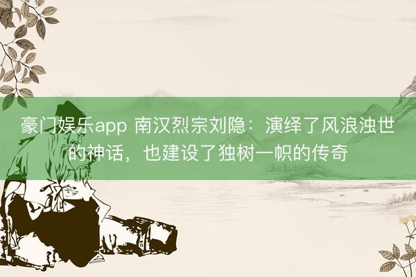 豪门娱乐app 南汉烈宗刘隐：演绎了风浪浊世的神话，也建设了独树一帜的传奇
