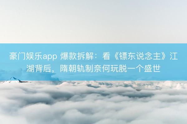 豪门娱乐app 爆款拆解：看《镖东说念主》江湖背后，隋朝轨制奈何玩脱一个盛世