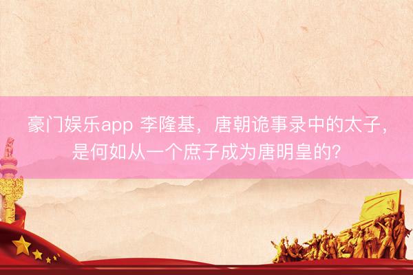 豪门娱乐app 李隆基，唐朝诡事录中的太子，是何如从一个庶子成为唐明皇的？