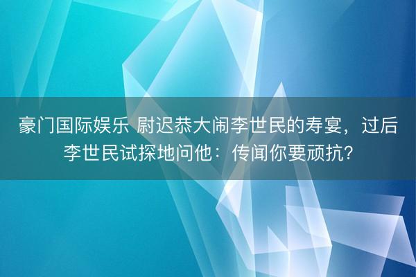 豪门国际娱乐 尉迟恭大闹李世民的寿宴,过后李世民试探地问他:传闻你要顽抗?