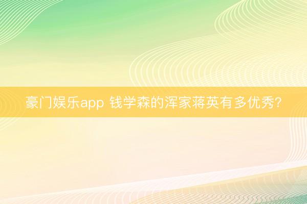 豪门娱乐app 钱学森的浑家蒋英有多优秀?
