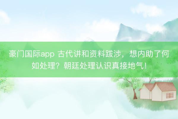 豪门国际app 古代讲和资料跋涉，想内助了何如处理？朝廷处理认识真接地气！