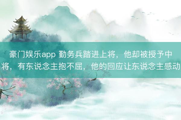 豪门娱乐app 勤务兵踏进上将，他却被授予中将，有东说念主抱不屈，他的回应让东说念主感动