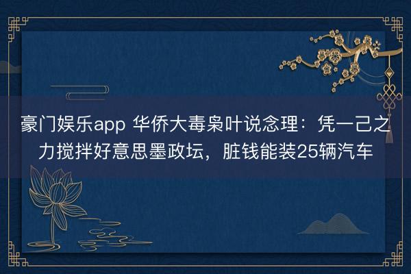 豪门娱乐app 华侨大毒枭叶说念理：凭一己之力搅拌好意思墨政坛，脏钱能装25辆汽车