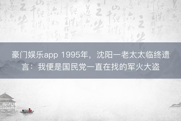豪门娱乐app 1995年，沈阳一老太太临终遗言：我便是国民党一直在找的军火大盗