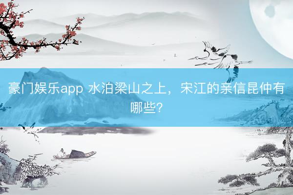 豪门娱乐app 水泊梁山之上,宋江的亲信昆仲有哪些?